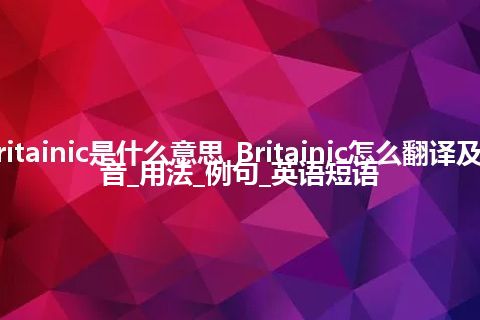 Britainic是什么意思_Britainic怎么翻译及发音_用法_例句_英语短语