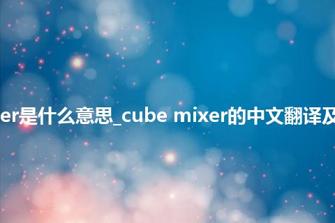 cube mixer是什么意思_cube mixer的中文翻译及用法_用法