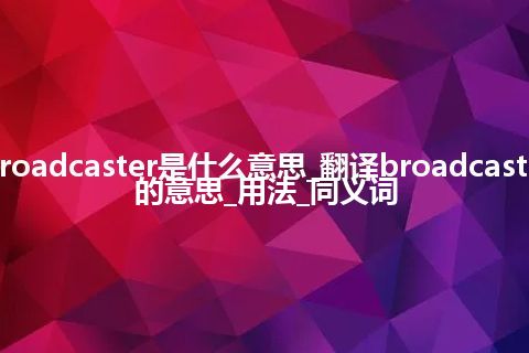 broadcaster是什么意思_翻译broadcaster的意思_用法_同义词