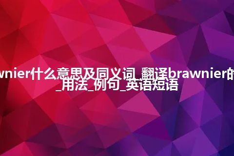 brawnier什么意思及同义词_翻译brawnier的意思_用法_例句_英语短语