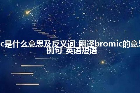 bromic是什么意思及反义词_翻译bromic的意思_用法_例句_英语短语