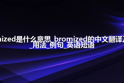 bromized是什么意思_bromized的中文翻译及音标_用法_例句_英语短语