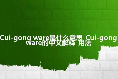 Cui-gong ware是什么意思_Cui-gong ware的中文解释_用法