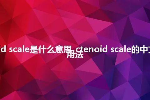 ctenoid scale是什么意思_ctenoid scale的中文解释_用法