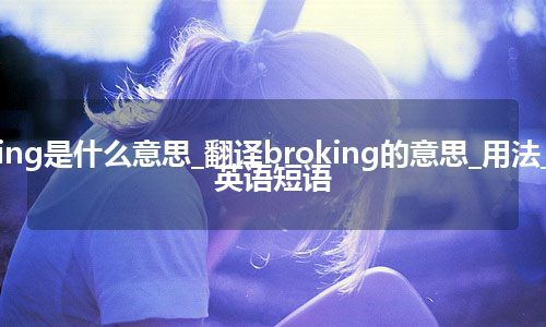 broking是什么意思_翻译broking的意思_用法_例句_英语短语