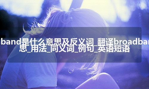 broadband是什么意思及反义词_翻译broadband的意思_用法_同义词_例句_英语短语