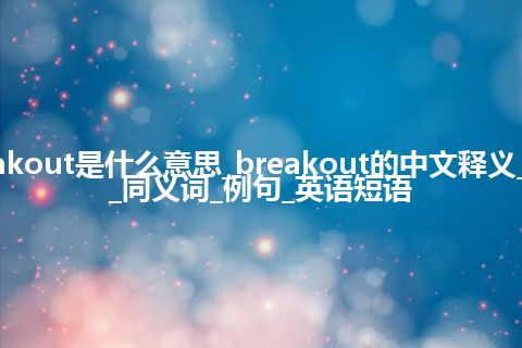 breakout是什么意思_breakout的中文释义_用法_同义词_例句_英语短语