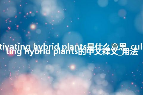 cultivating hybrid plants是什么意思_cultivating hybrid plants的中文释义_用法