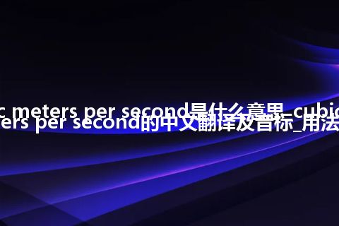 cubic meters per second是什么意思_cubic meters per second的中文翻译及音标_用法