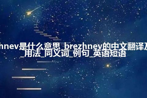 brezhnev是什么意思_brezhnev的中文翻译及音标_用法_同义词_例句_英语短语