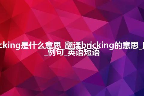 bricking是什么意思_翻译bricking的意思_用法_例句_英语短语