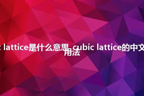 cubic lattice是什么意思_cubic lattice的中文解释_用法