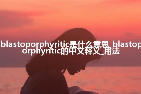 blastoporphyritic是什么意思_blastoporphyritic的中文释义_用法