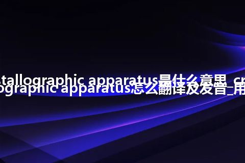 crystallographic apparatus是什么意思_crystallographic apparatus怎么翻译及发音_用法