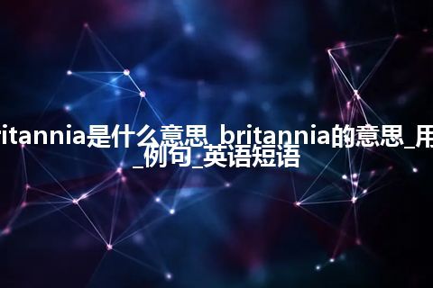 britannia是什么意思_britannia的意思_用法_例句_英语短语