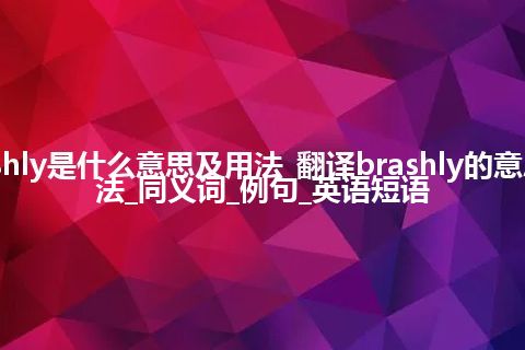 brashly是什么意思及用法_翻译brashly的意思_用法_同义词_例句_英语短语