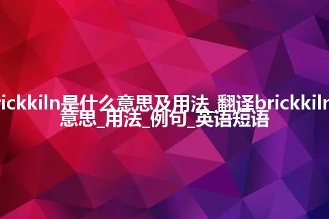 brickkiln是什么意思及用法_翻译brickkiln的意思_用法_例句_英语短语