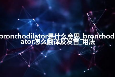 bronchodilator是什么意思_bronchodilator怎么翻译及发音_用法