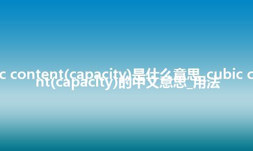 cubic content(capacity)是什么意思_cubic content(capacity)的中文意思_用法