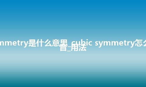 cubic symmetry是什么意思_cubic symmetry怎么翻译及发音_用法