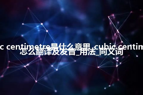 cubic centimetre是什么意思_cubic centimetre怎么翻译及发音_用法_同义词