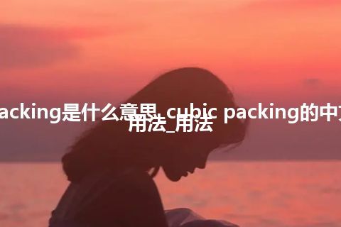 cubic packing是什么意思_cubic packing的中文翻译及用法_用法