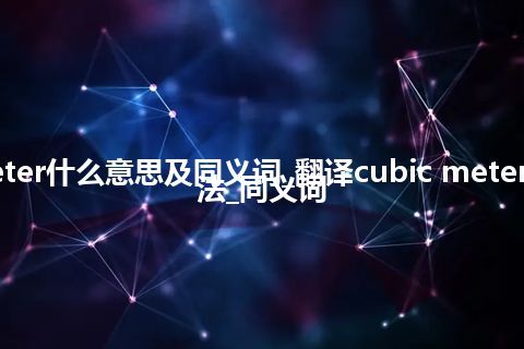 cubic meter什么意思及同义词_翻译cubic meter的意思_用法_同义词