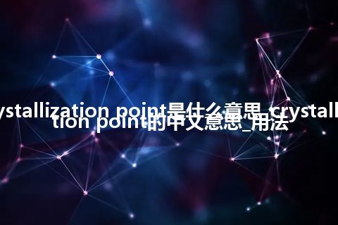 crystallization point是什么意思_crystallization point的中文意思_用法