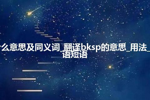 bksp什么意思及同义词_翻译bksp的意思_用法_例句_英语短语