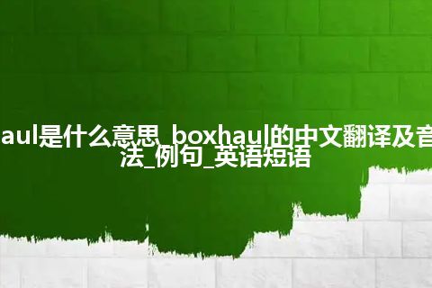 boxhaul是什么意思_boxhaul的中文翻译及音标_用法_例句_英语短语