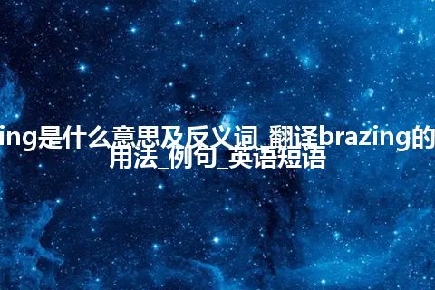 brazing是什么意思及反义词_翻译brazing的意思_用法_例句_英语短语