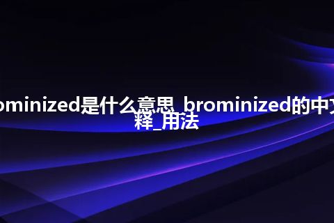 brominized是什么意思_brominized的中文解释_用法