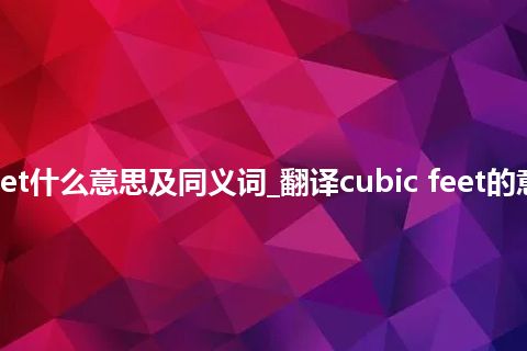 cubic feet什么意思及同义词_翻译cubic feet的意思_用法