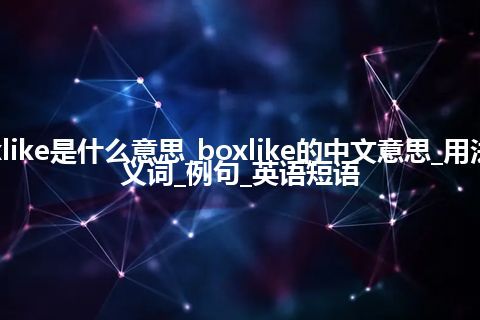 boxlike是什么意思_boxlike的中文意思_用法_同义词_例句_英语短语