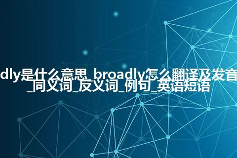 broadly是什么意思_broadly怎么翻译及发音_用法_同义词_反义词_例句_英语短语