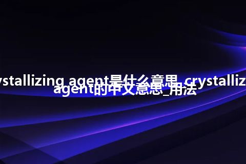 crystallizing agent是什么意思_crystallizing agent的中文意思_用法