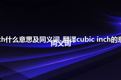 cubic inch什么意思及同义词_翻译cubic inch的意思_用法_同义词