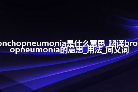 bronchopneumonia是什么意思_翻译bronchopneumonia的意思_用法_同义词