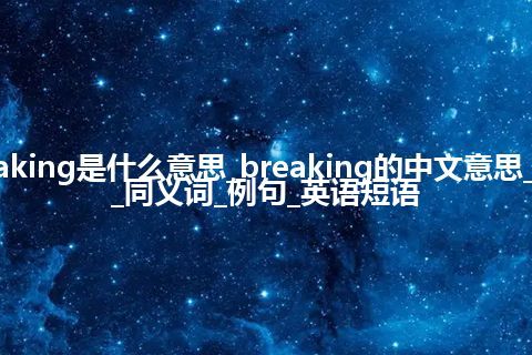 breaking是什么意思_breaking的中文意思_用法_同义词_例句_英语短语