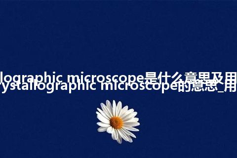 crystallographic microscope是什么意思及用法_翻译crystallographic microscope的意思_用法