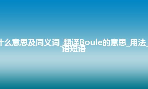 Boule什么意思及同义词_翻译Boule的意思_用法_例句_英语短语