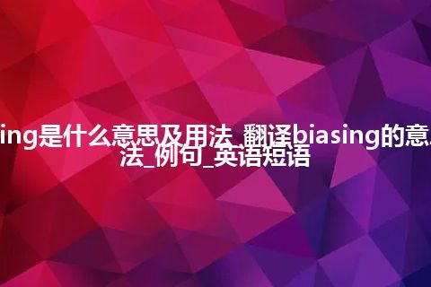 biasing是什么意思及用法_翻译biasing的意思_用法_例句_英语短语