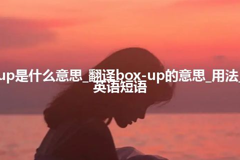 box-up是什么意思_翻译box-up的意思_用法_例句_英语短语