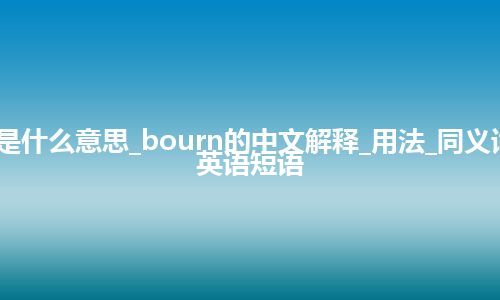 bourn是什么意思_bourn的中文解释_用法_同义词_例句_英语短语