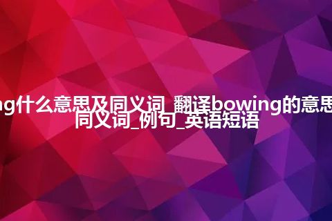 bowing什么意思及同义词_翻译bowing的意思_用法_同义词_例句_英语短语