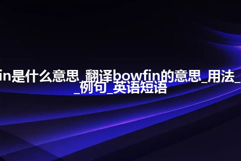 bowfin是什么意思_翻译bowfin的意思_用法_同义词_例句_英语短语