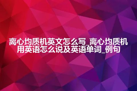 离心均质机英文怎么写_离心均质机用英语怎么说及英语单词_例句