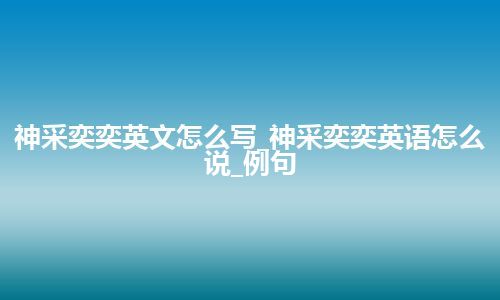 神采奕奕英文怎么写_神采奕奕英语怎么说_例句