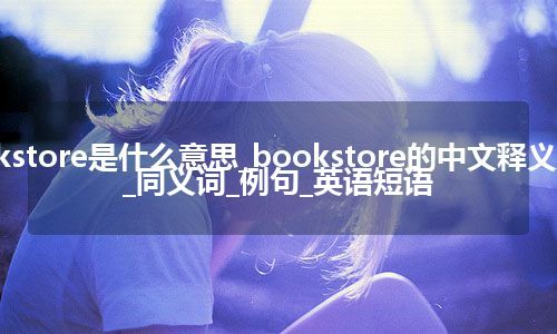 bookstore是什么意思_bookstore的中文释义_用法_同义词_例句_英语短语