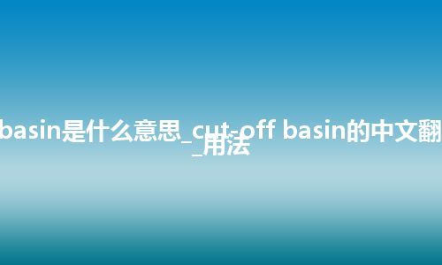 cut-off basin是什么意思_cut-off basin的中文翻译及音标_用法